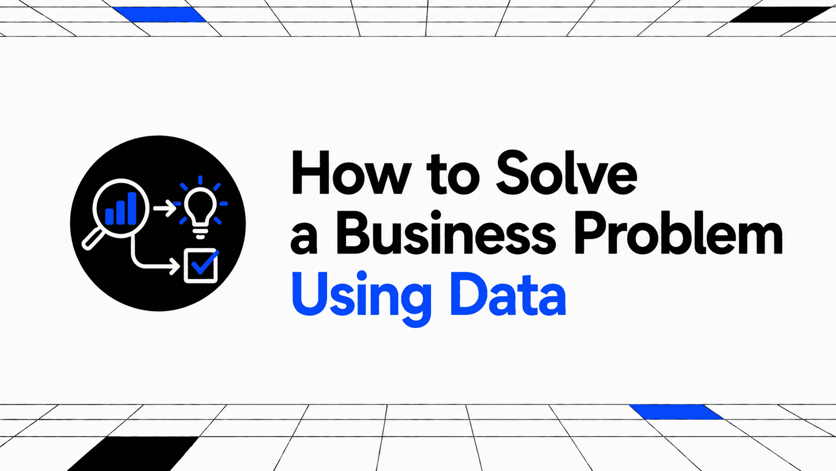 How to Solve a Business Problem Using Data: A Step-by-Step Data Analysis Framework